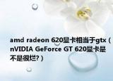 amd radeon 620显卡相当于gtx（nVIDIA GeForce GT 620显卡是不是很烂?）
