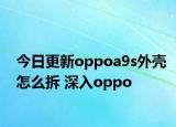 今日更新oppoa9s外壳怎么拆 深入oppo