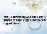 为什么下载的搜狗输入法不能用（为什么搜狗输入法下载不了说什么没法写入文件sogouPY.ime）