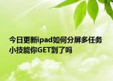 今日更新ipad如何分屏多任务 小技能你GET到了吗
