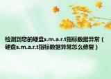 检测到您的硬盘s.m.a.r.t指标数据异常（硬盘s.m.a.r.t指标数据异常怎么修复）