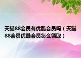 天猫88会员有优酷会员吗（天猫88会员优酷会员怎么领取）