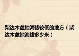 柴达木盆地海拔较低的地方（柴达木盆地海拔多少米）