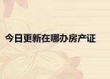 今日更新在哪办房产证