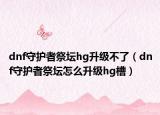 dnf守护者祭坛hg升级不了（dnf守护者祭坛怎么升级hg槽）