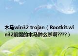 木马win32 trojan（Rootkit.win32前缀的木马肿么杀啊????）