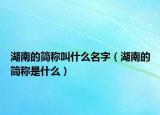 湖南的简称叫什么名字（湖南的简称是什么）