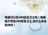 电脑可以装360安全卫士吗（电脑我不想装360安全卫士,装什么安全软件好）