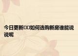 今日更新﻿﻿如何选购新房谁能说说呢