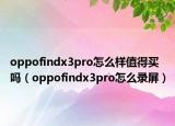 oppofindx3pro怎么样值得买吗（oppofindx3pro怎么录屏）