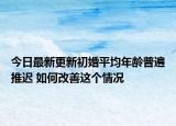 今日最新更新初婚平均年龄普遍推迟 如何改善这个情况