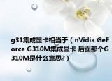 g31集成显卡相当于（nVidia GeForce G310M集成显卡 后面那个G310M是什么意思?）