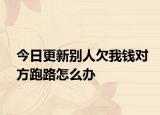 今日更新别人欠我钱对方跑路怎么办