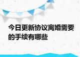 今日更新协议离婚需要的手续有哪些