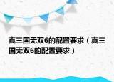 真三国无双6的配置要求（真三国无双6的配置要求）