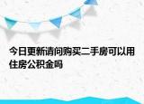 今日更新请问购买二手房可以用住房公积金吗