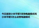 今日更新小米平板5支持电脑模式吗小米平板5怎么设置电脑模式