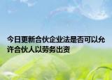 今日更新合伙企业法是否可以允许合伙人以劳务出资