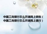 中国工商银行怎么开通网上转账（中国工商银行怎么开通网上银行）