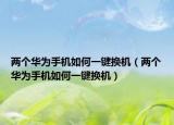 两个华为手机如何一键换机（两个华为手机如何一键换机）