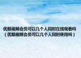 优酷视频会员可以几个人同时在线观看吗（优酷视频会员可以几个人同时使用吗）