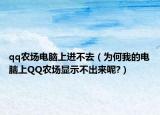 qq农场电脑上进不去（为何我的电脑上QQ农场显示不出来呢?）
