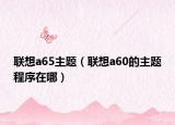 联想a65主题（联想a60的主题程序在哪）