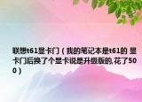 联想t61显卡门（我的笔记本是t61的 显卡门后换了个显卡说是升级版的,花了500）