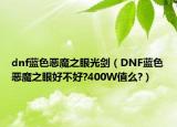dnf蓝色恶魔之眼光剑（DNF蓝色恶魔之眼好不好?400W值么?）