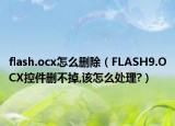 flash.ocx怎么删除（FLASH9.OCX控件删不掉,该怎么处理?）