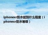 iphonexr防水能到什么程度（iphonexr防水等级）