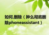 如何,删除（肿么彻底删除phoneassistant）