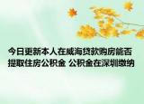 今日更新本人在威海贷款购房能否提取住房公积金 公积金在深圳缴纳