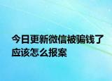 今日更新微信被骗钱了应该怎么报案
