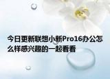 今日更新联想小新Pro16办公怎么样感兴趣的一起看看