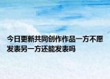 今日更新共同创作作品一方不愿发表另一方还能发表吗