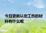 今日更新认定工伤的材料有什么呢