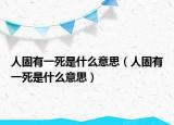 人固有一死是什么意思（人固有一死是什么意思）