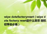 wipe datafactoryreset（wipe data factory reset是什么意思 刷机初學者必看）