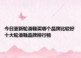 今日更新轮滑鞋买哪个品牌比较好 十大轮滑鞋品牌排行榜