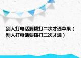 别人打电话要拨打二次才通苹果（别人打电话要拨打二次才通）