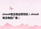 vivos6有没有自带耳机（vivos6有没有超广角）