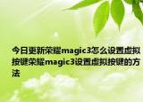 今日更新荣耀magic3怎么设置虚拟按键荣耀magic3设置虚拟按键的方法