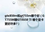 gtx850m和gt755m哪个好（GT755M跟GTX650 Ti 哪个显卡更好许多?）