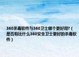 360杀毒软件与360卫士哪个更好用?（是否有比什么360安全卫士更好的杀毒软件）