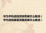 华为手机遮挡顶部黑屏怎么取消（华为遮挡屏幕顶端黑屏怎么取消）