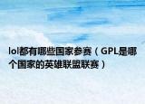 lol都有哪些国家参赛（GPL是哪个国家的英雄联盟联赛）