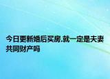 今日更新婚后买房,就一定是夫妻共同财产吗