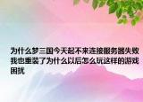 为什么梦三国今天起不来连接服务器失败我也重装了为什么以后怎么玩这样的游戏困扰
