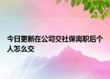今日更新在公司交社保离职后个人怎么交